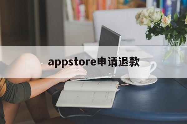 appstore申请退款(appstore申请退款理由)