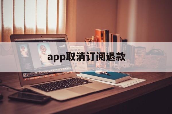 app取消订阅退款(app取消订阅退款多久到账)