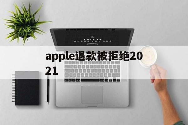 apple退款被拒绝2021(applestore申请退款被拒绝)