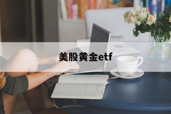 美股黄金etf(美股黄金ETF两倍做空)