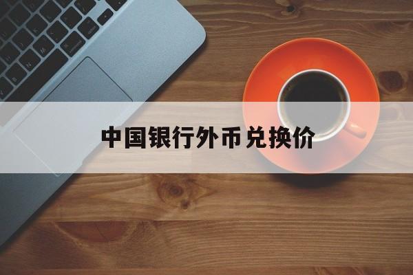 中国银行外币兑换价(中国银行外币兑换价格)