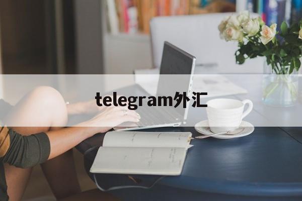 telegram外汇(telegram怎么盈利的)