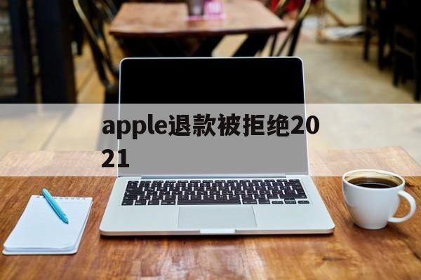 apple退款被拒绝2021(ios退款被拒绝继续申请有用吗)